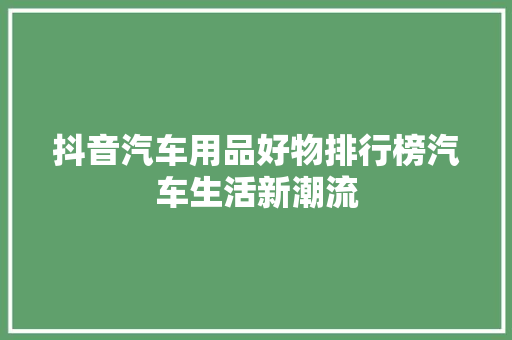 抖音汽车用品好物排行榜汽车生活新潮流