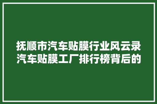 抚顺市汽车贴膜行业风云录汽车贴膜工厂排行榜背后的秘密