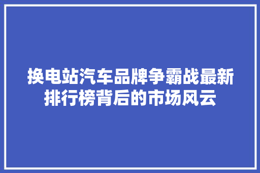 换电站汽车品牌争霸战最新排行榜背后的市场风云