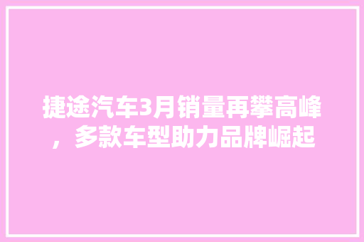 捷途汽车3月销量再攀高峰，多款车型助力品牌崛起