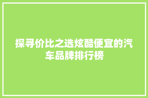探寻价比之选炫酷便宜的汽车品牌排行榜 汽车展览