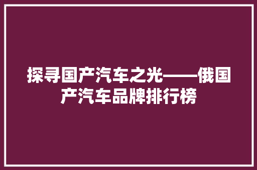 探寻国产汽车之光——俄国产汽车品牌排行榜