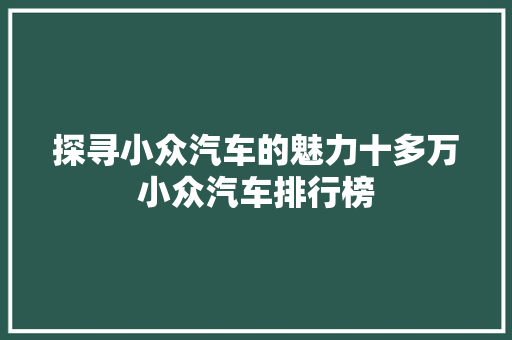 探寻小众汽车的魅力十多万小众汽车排行榜