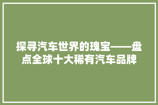 探寻汽车世界的瑰宝——盘点全球十大稀有汽车品牌
