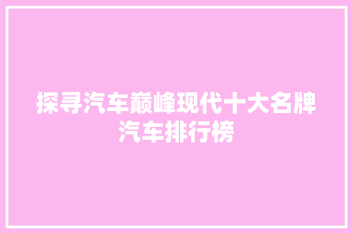 探寻汽车巅峰现代十大名牌汽车排行榜 汽车展览