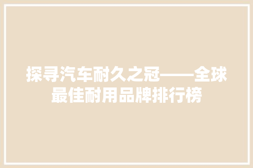 探寻汽车耐久之冠——全球最佳耐用品牌排行榜