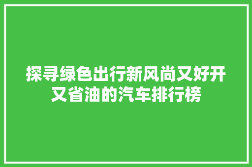 探寻绿色出行新风尚又好开又省油的汽车排行榜