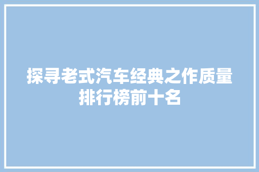 探寻老式汽车经典之作质量排行榜前十名
