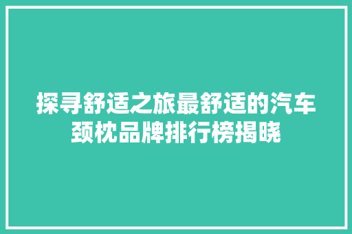 探寻舒适之旅最舒适的汽车颈枕品牌排行榜揭晓