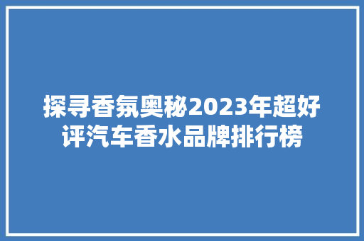 探寻香氛奥秘2023年超好评汽车香水品牌排行榜 车联网技术