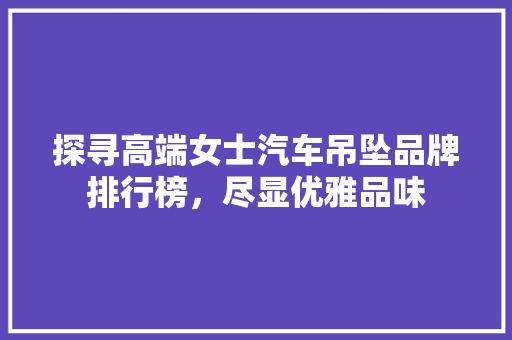 探寻高端女士汽车吊坠品牌排行榜，尽显优雅品味 新能源汽车