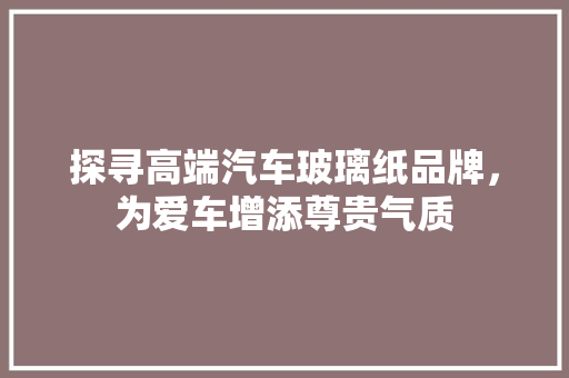 探寻高端汽车玻璃纸品牌，为爱车增添尊贵气质
