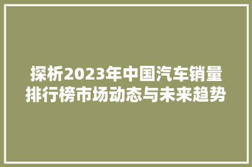 探析2023年中国汽车销量排行榜市场动态与未来趋势