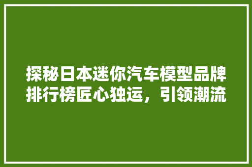探秘日本迷你汽车模型品牌排行榜匠心独运，引领潮流