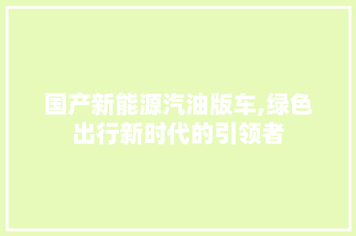 国产新能源汽油版车,绿色出行新时代的引领者