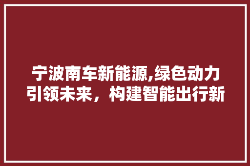 宁波南车新能源,绿色动力引领未来，构建智能出行新生态 自动驾驶