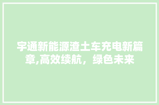 宇通新能源渣土车充电新篇章,高效续航，绿色未来