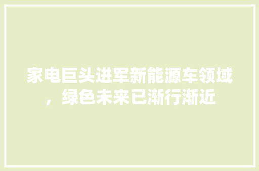 家电巨头进军新能源车领域，绿色未来已渐行渐近