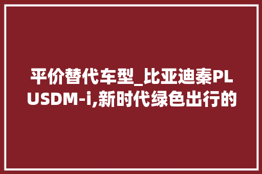 平价替代车型_比亚迪秦PLUSDM-i,新时代绿色出行的明智之选 自动驾驶