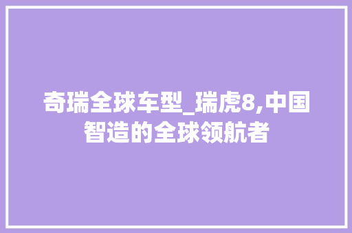 奇瑞全球车型_瑞虎8,中国智造的全球领航者 新车资讯