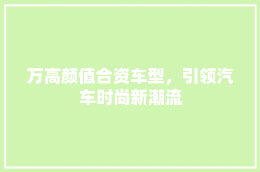 万高颜值合资车型，引领汽车时尚新潮流