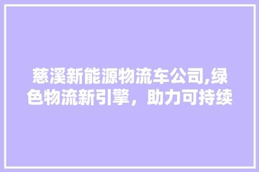 慈溪新能源物流车公司,绿色物流新引擎，助力可持续发展 车型评测