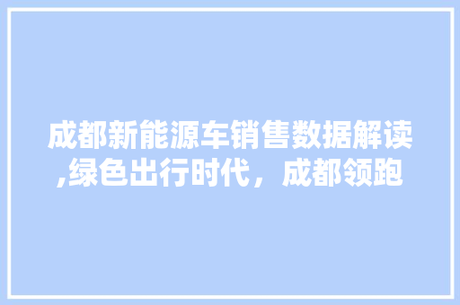 成都新能源车销售数据解读,绿色出行时代，成都领跑全国