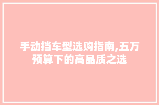 手动挡车型选购指南,五万预算下的高品质之选 汽车保养