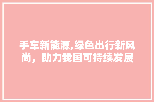 手车新能源,绿色出行新风尚，助力我国可持续发展 智能驾驶