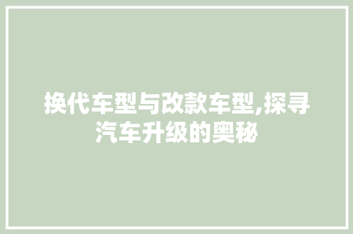 换代车型与改款车型,探寻汽车升级的奥秘