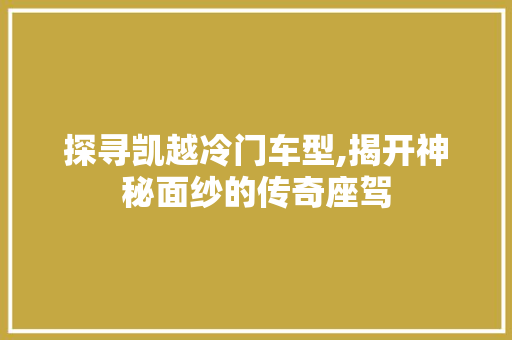 探寻凯越冷门车型,揭开神秘面纱的传奇座驾