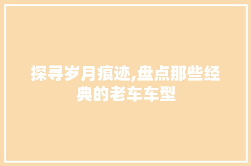 探寻岁月痕迹,盘点那些经典的老车车型 新车资讯