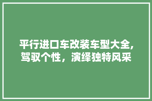 平行进口车改装车型大全,驾驭个性，演绎独特风采 汽车保养