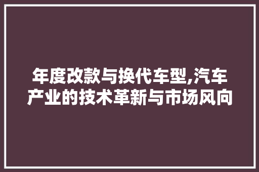 年度改款与换代车型,汽车产业的技术革新与市场风向 新车资讯