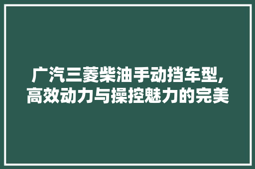广汽三菱柴油手动挡车型,高效动力与操控魅力的完美结合