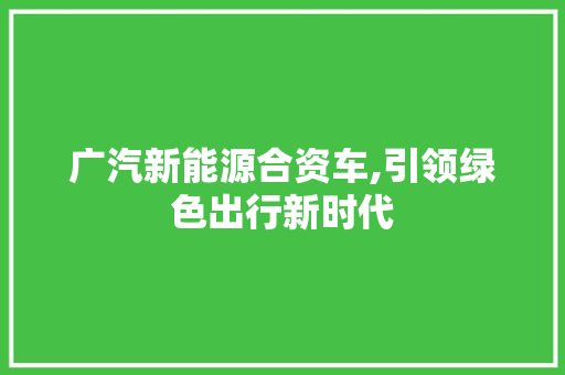 广汽新能源合资车,引领绿色出行新时代