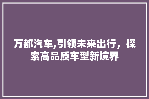 万都汽车,引领未来出行，探索高品质车型新境界