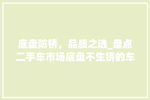 底盘防锈，品质之选_盘点二手车市场底盘不生锈的车型