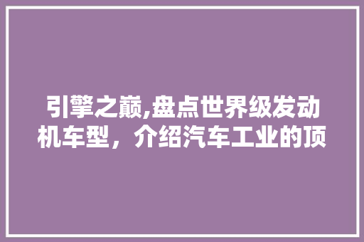 引擎之巅,盘点世界级发动机车型，介绍汽车工业的顶尖之作