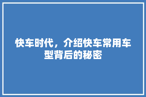 快车时代，介绍快车常用车型背后的秘密 新车资讯