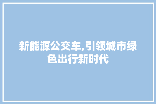 新能源公交车,引领城市绿色出行新时代 新能源汽车