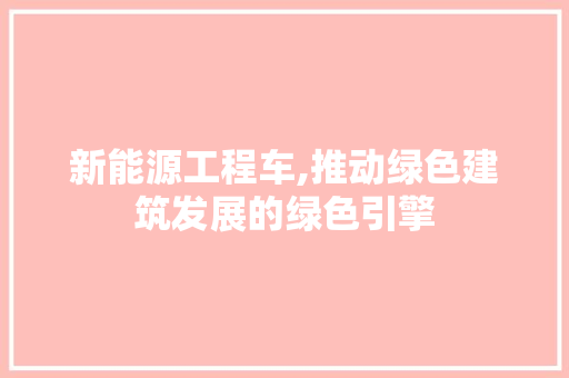 新能源工程车,推动绿色建筑发展的绿色引擎 智能驾驶