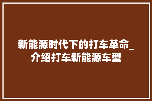 新能源时代下的打车革命_介绍打车新能源车型
