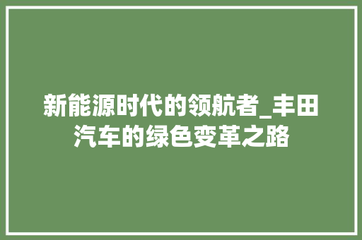 新能源时代的领航者_丰田汽车的绿色变革之路