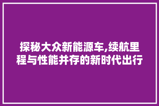探秘大众新能源车,续航里程与性能并存的新时代出行利器 车联网技术