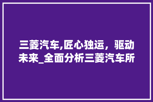 三菱汽车,匠心独运，驱动未来_全面分析三菱汽车所有车型