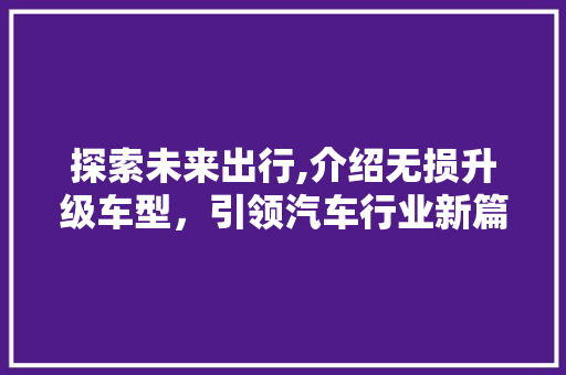 探索未来出行,介绍无损升级车型，引领汽车行业新篇章 新能源汽车