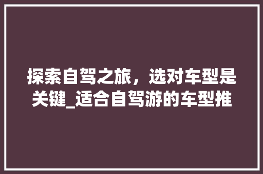 探索自驾之旅，选对车型是关键_适合自驾游的车型推荐 汽车配件
