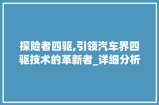 探险者四驱,引领汽车界四驱技术的革新者_详细分析这款车型