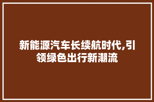 新能源汽车长续航时代,引领绿色出行新潮流 车联网技术